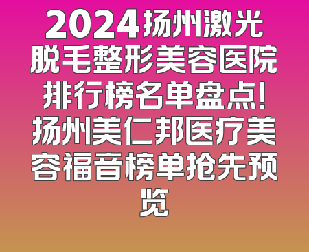 2024扬州激光脱毛整形美容医院排行榜名单盘点！扬州美仁邦医疗美容福音榜单抢先预览