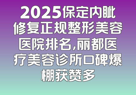 2025保定内眦修复正规整形美容医院排名，丽都医疗美容诊所口碑爆棚获赞多