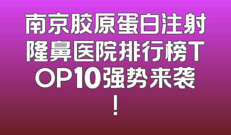 南京胶原蛋白注射隆鼻医院排行榜TOP10强势来袭！