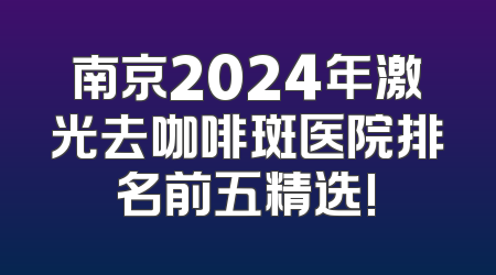 南京2024年激光去咖啡斑医院排名前五精选!