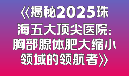 《揭秘2025珠海五大顶尖医院：胸部腺体肥大缩小领域的领航者》