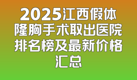 2025江西假体隆胸手术取出医院排名榜及最新价格汇总