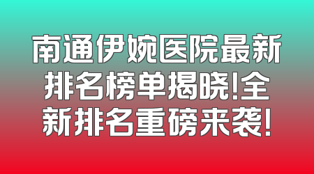 南通伊婉医院最新排名榜单揭晓！全新排名重磅来袭！