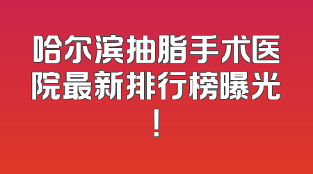 哈尔滨抽脂手术医院最新排行榜曝光！