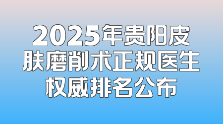 2025年贵阳皮肤磨削术正规医生权威排名公布