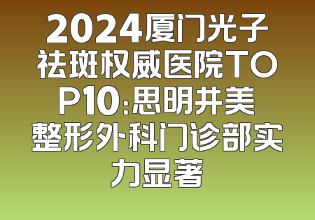 2024厦门光子祛斑权威医院TOP10：思明井美整形外科门诊部实力显著