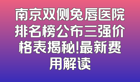 南京双侧兔唇医院排名榜公布三强价格表揭秘！最新费用解读