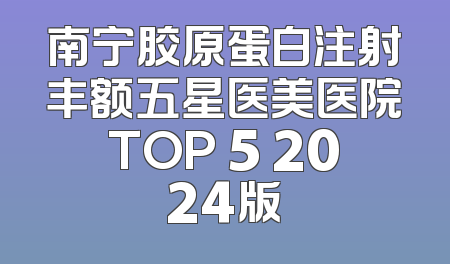 南宁胶原蛋白注射丰额五星医美医院TOP 5 2024版