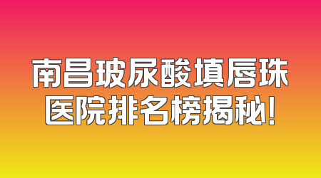南昌玻尿酸填唇珠医院排名榜揭秘！
