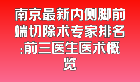 南京最新内侧脚前端切除术专家排名：前三医生医术概览