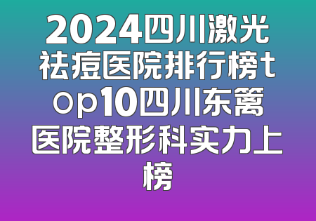 2024四川激光祛痘医院排行榜top10四川东篱医院整形科实力上榜