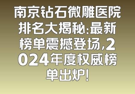 南京钻石微雕医院排名大揭秘：最新榜单震撼登场，2024年度权威榜单出炉！