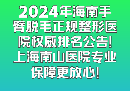 2024年海南手臂脱毛正规整形医院权威排名公告！上海南山医院专业保障更放心！