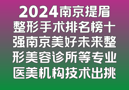 2024南京提眉整形手术排名榜十强南京美好未来整形美容诊所等专业医美机构技术出挑