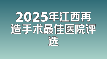 2025年江西再造手术最佳医院评选