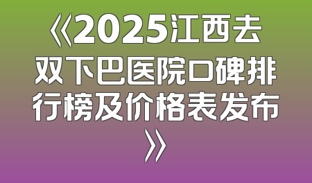 《2025江西去双下巴医院口碑排行榜及价格表发布》