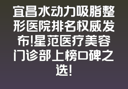 宜昌水动力吸脂整形医院排名权威发布！星范医疗美容门诊部上榜口碑之选！
