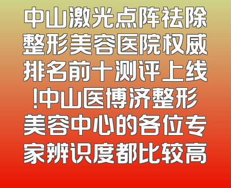 中山激光点阵祛除整形美容医院权威排名前十测评上线！中山医博济整形美容中心的各位专家辨识度都比较高