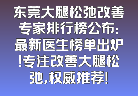 东莞大腿松弛改善专家排行榜公布：最新医生榜单出炉！专注改善大腿松弛，权威推荐！