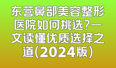 东营鼻部美容整形医院如何挑选？一文读懂优质选择之道（2024版）
