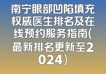 南宁眼部凹陷填充权威医生排名及在线预约服务指南(最新排名更新至2024)