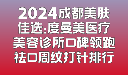 2024成都美肤佳选：度曼美医疗美容诊所口碑领跑祛口周纹打针排行