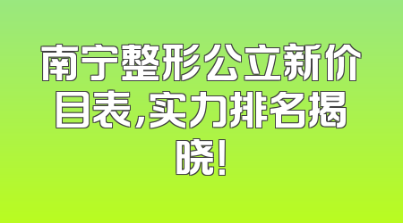 南宁整形公立新价目表，实力排名揭晓！