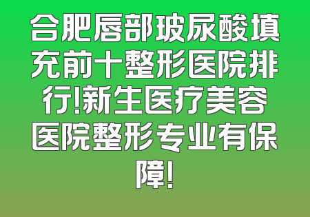 合肥唇部玻尿酸填充前十整形医院排行！新生医疗美容医院整形专业有保障！