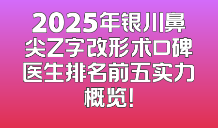 2025年银川鼻尖Z字改形术口碑医生排名前五实力概览！