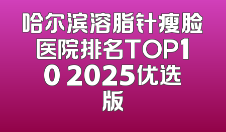 哈尔滨溶脂针瘦脸医院排名TOP10 2025优选版
