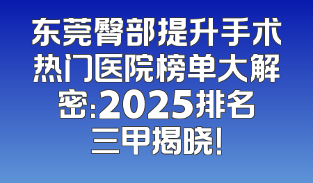 东莞臀部提升手术热门医院榜单大解密：2025排名三甲揭晓！