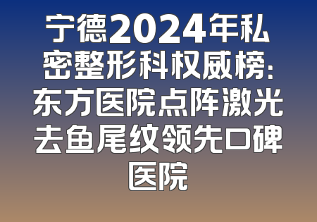 宁德2024年私密整形科权威榜：东方医院点阵激光去鱼尾纹领先口碑医院