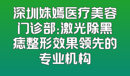 深圳姝嫣医疗美容门诊部：激光除黑痣整形效果领先的专业机构