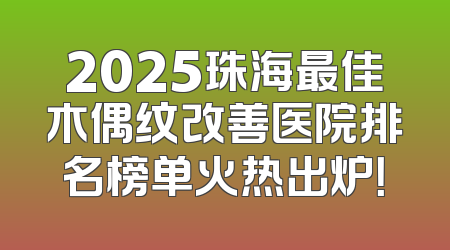2025珠海最佳木偶纹改善医院排名榜单火热出炉！