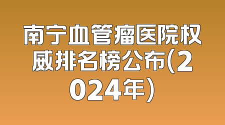 南宁血管瘤医院权威排名榜公布（2024年）