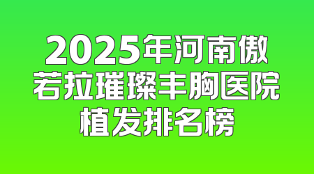 2025年河南傲若拉璀璨丰胸医院植发排名榜
