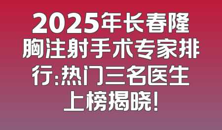 2025年长春隆胸注射手术专家排行：热门三名医生上榜揭晓！