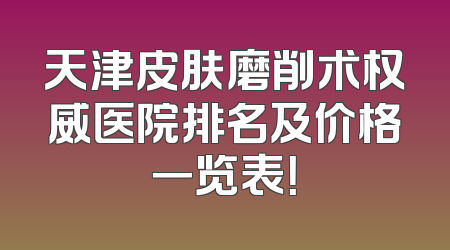 天津皮肤磨削术权威医院排名及价格一览表！
