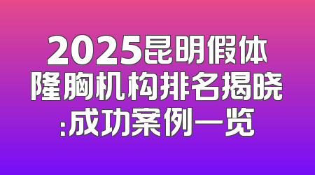 2025昆明假体隆胸机构排名揭晓：成功案例一览