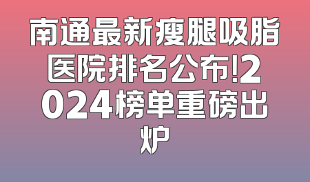 南通最新瘦腿吸脂医院排名公布！2024榜单重磅出炉