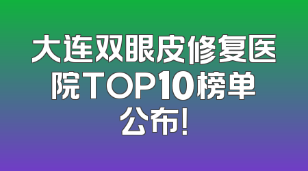 大连双眼皮修复医院TOP10榜单公布！