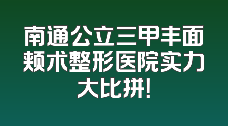 南通公立三甲丰面颊术整形医院实力大比拼！