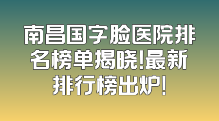 南昌国字脸医院排名榜单揭晓！最新排行榜出炉！