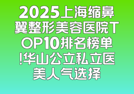 2025上海缩鼻翼整形美容医院TOP10排名榜单！华山公立私立医美人气选择