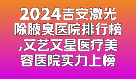 2024吉安激光除腋臭医院排行榜，艾艺艾星医疗美容医院实力上榜