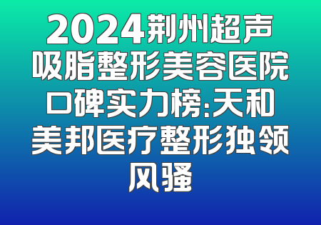 2024荆州超声吸脂整形美容医院口碑实力榜：天和美邦医疗整形独领风骚