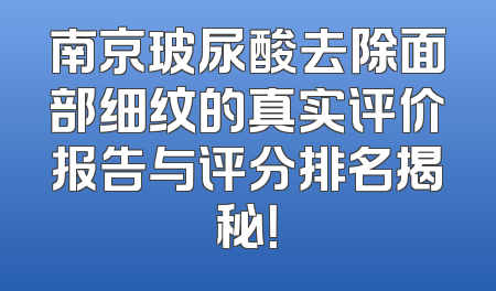 南京玻尿酸去除面部细纹的真实评价报告与评分排名揭秘！