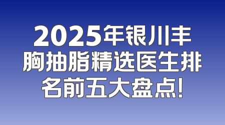 2025年银川丰胸抽脂精选医生排名前五大盘点！