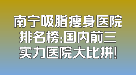 南宁吸脂瘦身医院排名榜：国内前三实力医院大比拼！