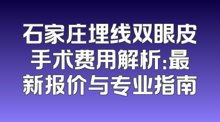 石家庄埋线双眼皮手术费用解析：最新报价与专业指南
